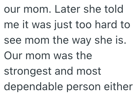 our mom. Later she told me it was just too hard to see mom the way she is. Our mom was the strongest and most dependable person either