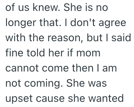 of us knew. She is no longer that. I don't agree with the reason, but I said fine told her if mom cannot come then I am not coming. She was upset cause she wanted