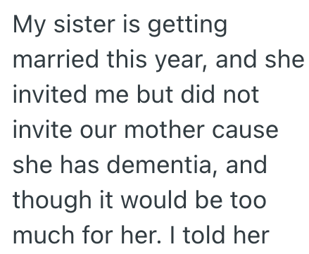 My sister is getting married this year, and she invited me but did not invite our mother cause she has dementia, and though it would be too much for her. I told her