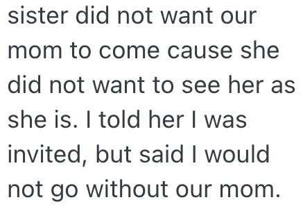 sister did not want our mom to come cause she did not want to see her as she is. I told her I was invited, but said I would not go without our mom.