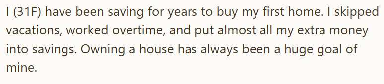 I (31F) have been saving for years to buy my first home. I skipped vacations, worked overtime, and put almost all my extra money into savings. Owning a house has always been a huge goal of mine.
