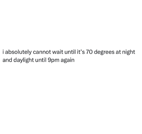 i absolutely cannot wait until it's 70 degrees at night and daylight until 9pm again