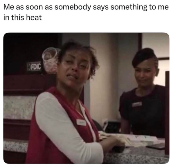 Me as soon as somebody says something to me in this heat FDIC