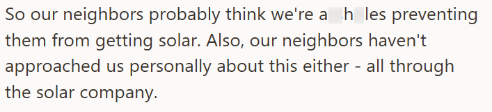 So our neighbors probably think we're a_h_les preventing them from getting solar. Also, our neighbors haven't approached us personally about this either - all through the solar company.