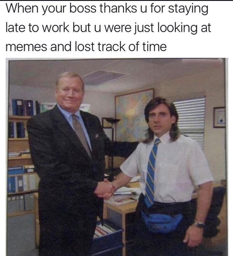 When your boss thanks u for staying late to work but u were just looking at memes and lost track of time