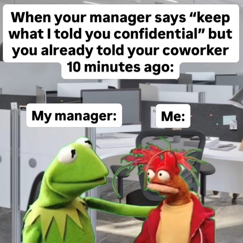 When your manager says "keep what I told you confidential" but you already told your coworker 10 minutes ago: My manager: Me: