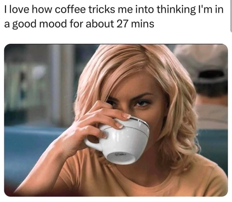 I love how coffee tricks me into thinking I'm in good mood for about 27 mins