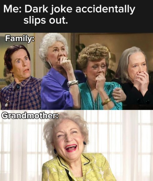 Me: Dark joke accidentally slips out. Family: Grandmother: