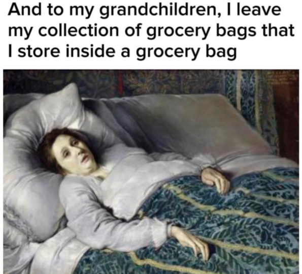 And to my grandchildren, I leave my collection of grocery bags that I store inside a grocery bag