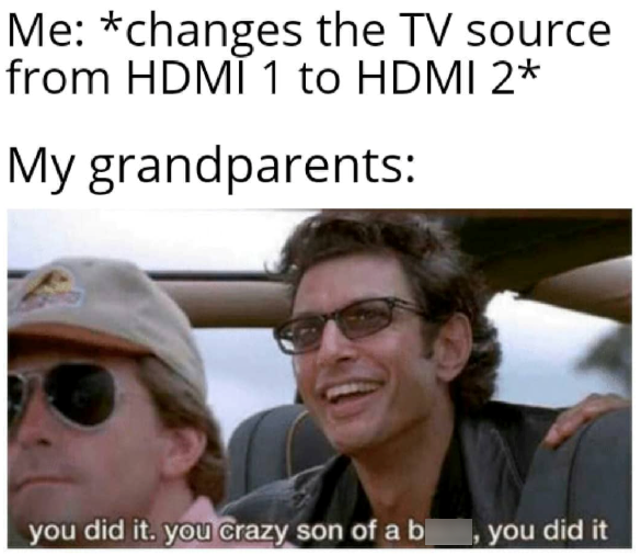 Me: *changes the TV source from HDMI 1 to HDMI 2* My grandparents: you did it. you crazy son of a b, you did it
