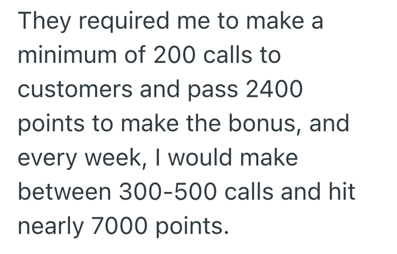 They required me to make a minimum of 200 calls to customers and pass 2400 points to make the bonus, and every week, I would make between 300-500 calls and hit nearly 7000 points.