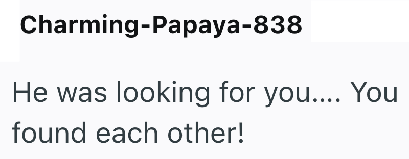 Charming-Papaya-838 He was looking for you.... You found each other!