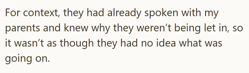 For context, they had already spoken with my parents and knew why they weren't being let in, so it wasn't as though they had no idea what was going on.