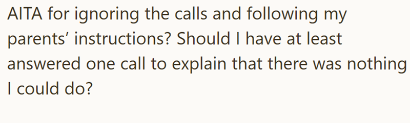 AITA for ignoring the calls and following my parents' instructions? Should I have at least answered one call to explain that there was nothing I could do?