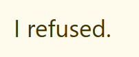 I refused.