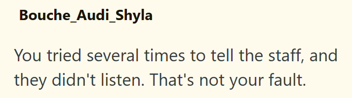 Bouche_Audi_Shyla You tried several times to tell the staff, and they didn't listen. That's not your fault.