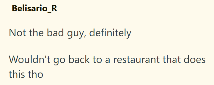 Belisario_R Not the bad guy, definitely Wouldn't go back to a restaurant that does this tho