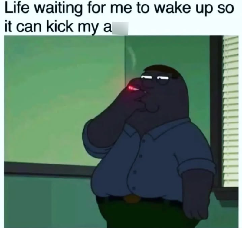 Life waiting for me to wake up so it can kick my a