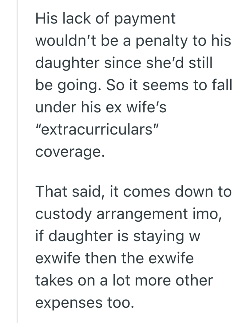 His lack of payment wouldn't be a penalty to his daughter since she'd still be going. So it seems to fall under his ex wife's "extracurriculars" coverage. That said, it comes down to custody arrangement imo, if daughter is staying w exwife then the exwife takes on a lot more other expenses too.