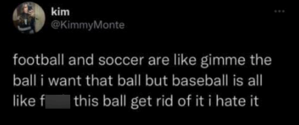 kim @KimmyMonte football and soccer are like gimme the ball i want that ball but baseball is all like f this ball get rid of it i hate it