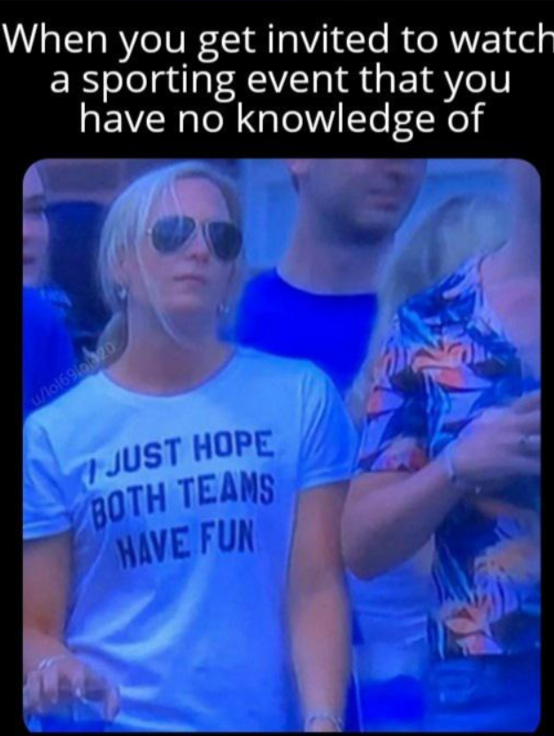 When you get invited to watch a sporting event that you have no knowledge of u/lo169/20 JUST HOPE BOTH TEAMS HAVE FUN