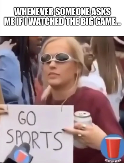 WHENEVER SOMEONE ASKS ME IF I WATCHED THE BIG GAME.. GO SPORTS