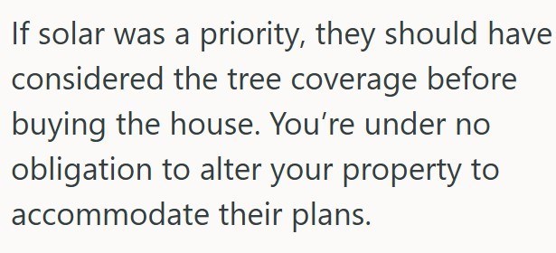 If solar was a priority, they should have considered the tree coverage before buying the house. You're under no obligation to alter your property to accommodate their plans.