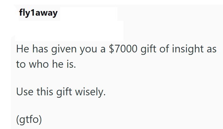 fly1away He has given you a $7000 gift of insight as to who he is. Use this gift wisely. (gtfo)