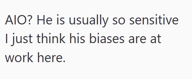 AIO? He is usually so sensitive I just think his biases are at work here.