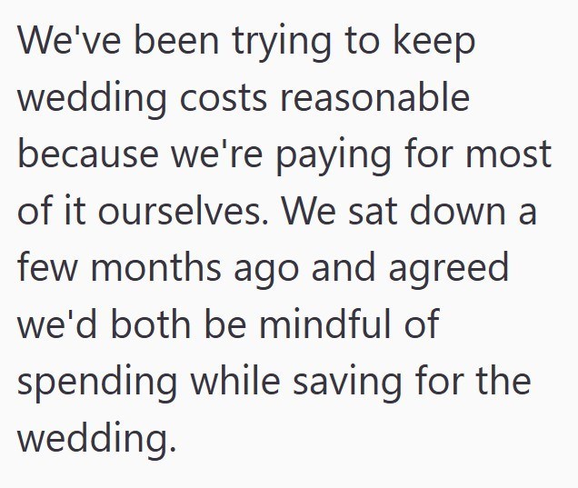 We've been trying to keep wedding costs reasonable because we're paying for most of it ourselves. We sat down a few months ago and agreed we'd both be mindful of spending while saving for the wedding.