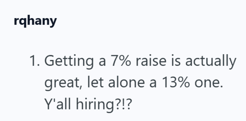 rqhany 1. Getting a 7% raise is actually great, let alone a 13% one. Y'all hiring?!?