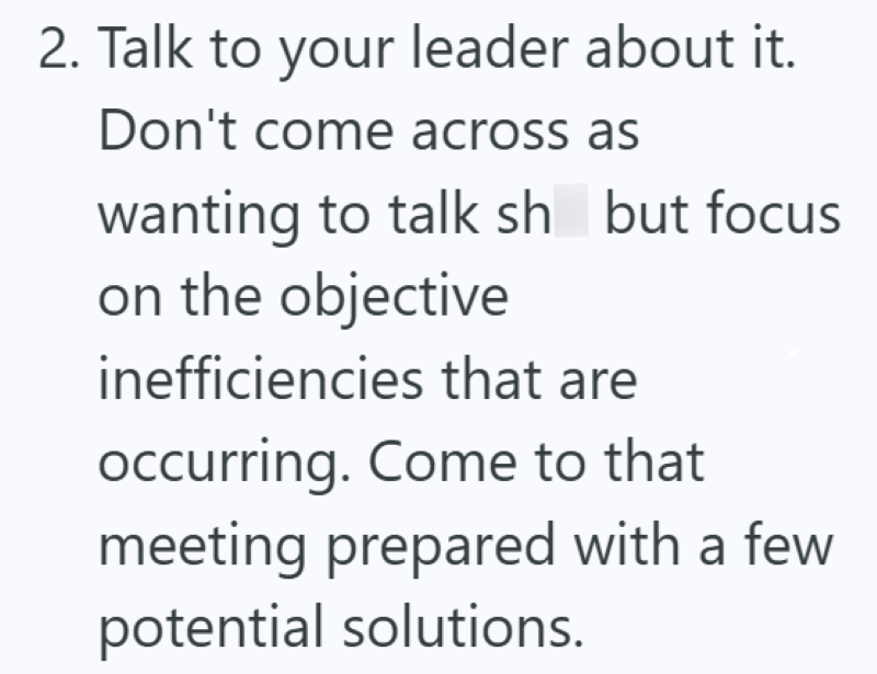 2. Talk to your leader about it. Don't come across as wanting to talk sh but focus on the objective inefficiencies that are occurring. Come to that meeting prepared with a few potential solutions.