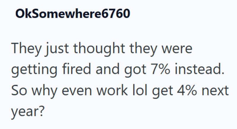 OkSomewhere6760 They just thought they were getting fired and got 7% instead. So why even work lol get 4% next year?