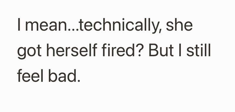 I mean...technically, she got herself fired? But I still feel bad.