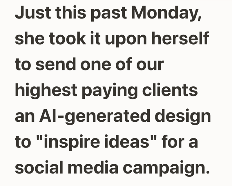 Just this past Monday, she took it upon herself to send one of our highest paying clients an Al-generated design to "inspire ideas" for a social media campaign.