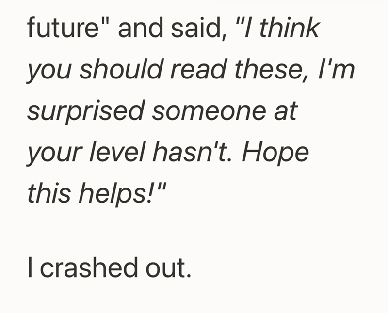 future" and said, "I think you should read these, I'm surprised someone at your level hasn't. Hope this helps!" I crashed out.