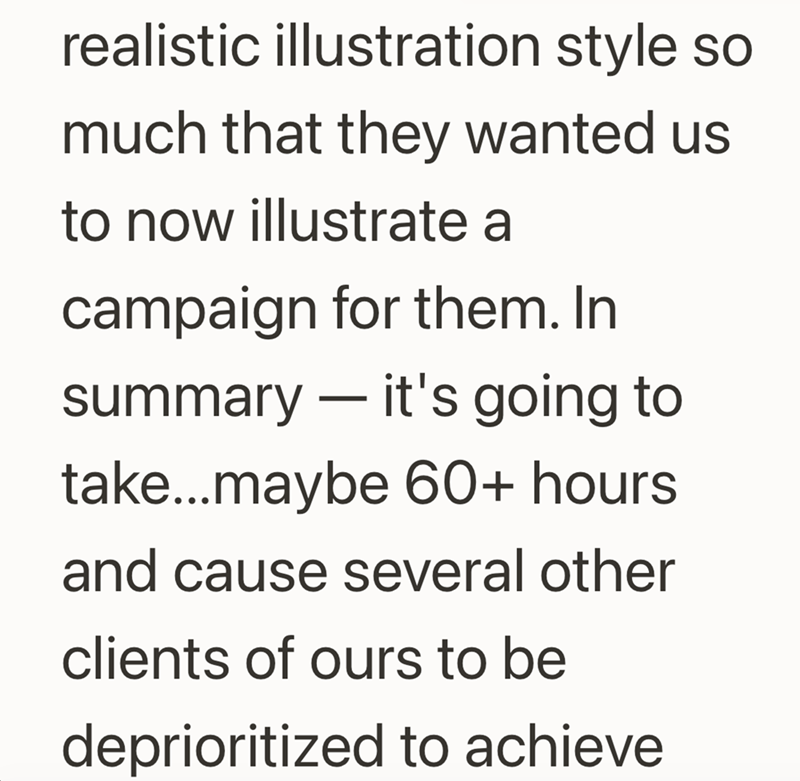 realistic illustration style so much that they wanted us to now illustrate a campaign for them. In - summary — it's going to take...maybe 60+ hours. and cause several other clients of ours to be deprioritized to achieve