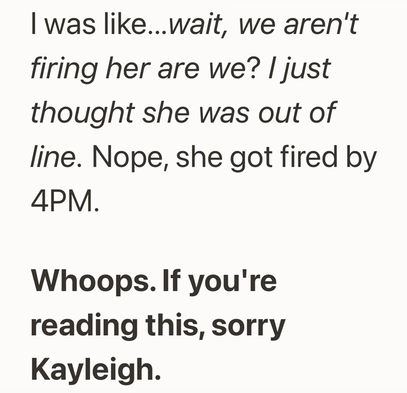 I was like...wait, we aren't firing her are we? I just thought she was out of line. Nope, she got fired by 4PM. Whoops. If you're reading this, sorry Kayleigh.