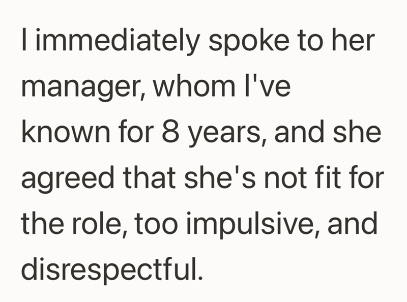 I immediately spoke to her manager, whom I've known for 8 years, and she agreed that she's not fit for the role, too impulsive, and disrespectful.