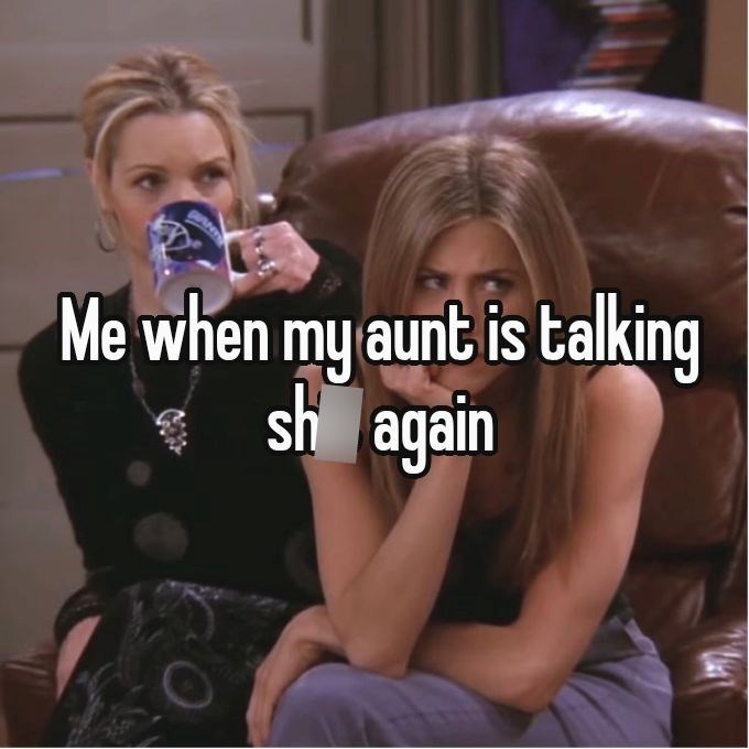 Me when my aunt is talking sh again
