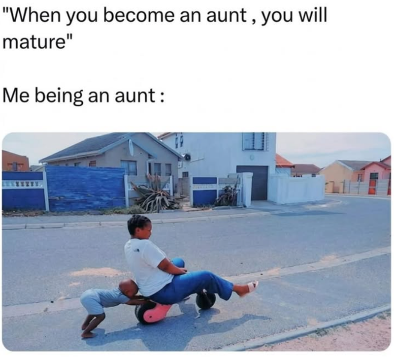 "When you become an aunt, you will mature" Me being an aunt: