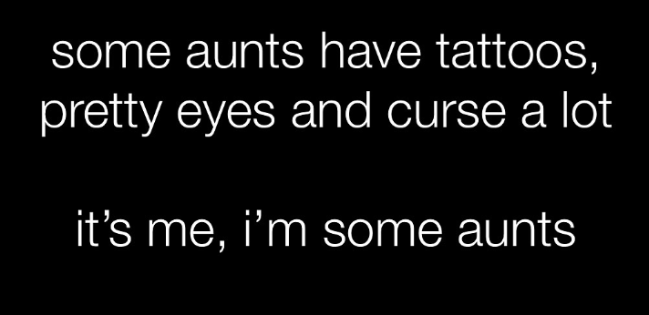 some aunts have tattoos, pretty eyes and curse a lot it's me, i'm some aunts