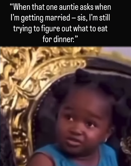 "When that one auntie asks when I'm getting married – sis, I'm still trying to figure out what to eat for dinner."