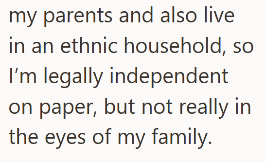 my parents and also live in an ethnic household, so I'm legally independent on paper, but not really in the eyes of my family.