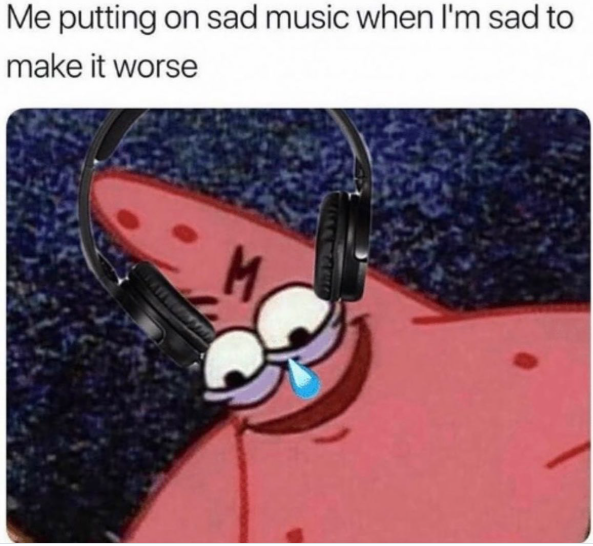 Me putting on sad music when I'm sad to make it worse M