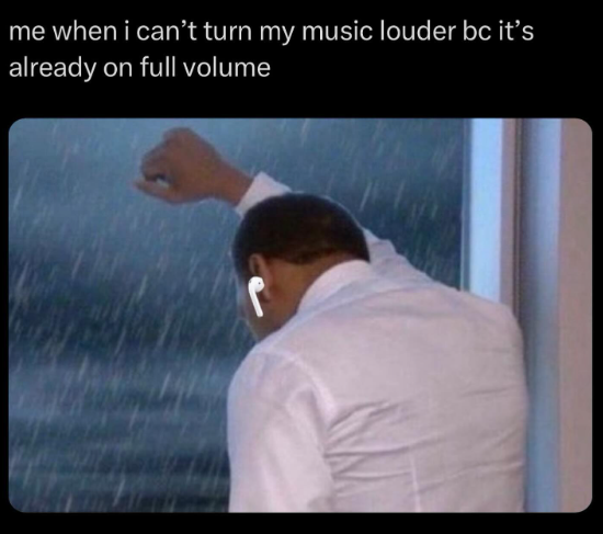 me when i can't turn my music louder bc it's already on full volume