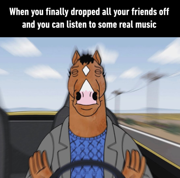 When you finally dropped all your friends off and you can listen to some real music