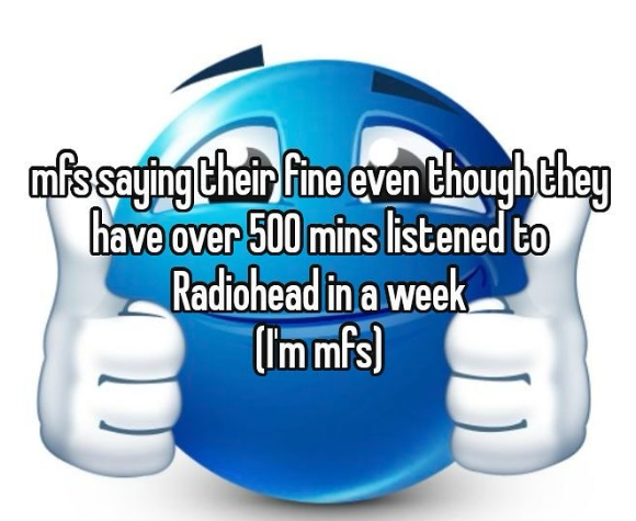 mis saying their fine even though they have over 500 mins listened to Radiohead in a week, (I'm mfs)