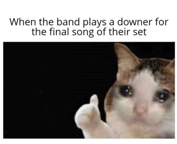 When the band plays a downer for the final song of their set