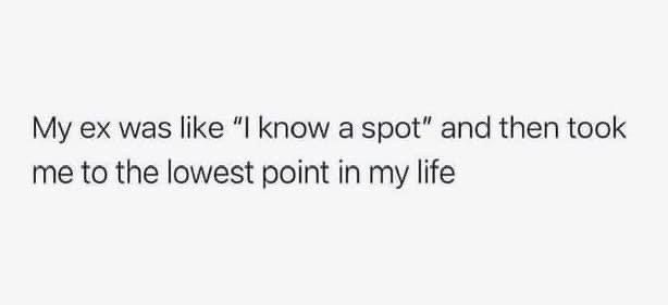 My ex was like "I know a spot" and then took me to the lowest point in my life